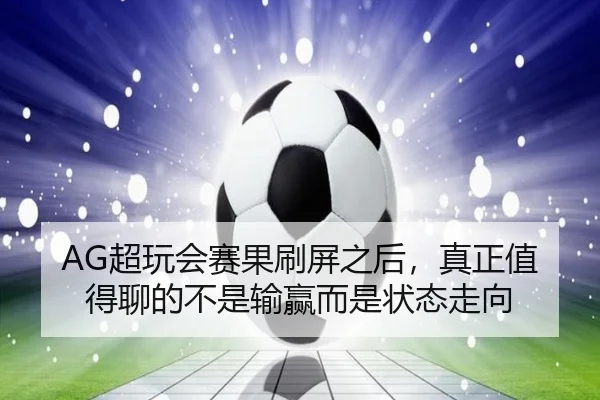 AG超玩会赛果刷屏之后，真正值得聊的不是输赢而是状态走向